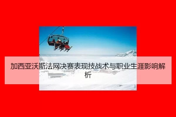 加西亚沃斯法网决赛表现技战术与职业生涯影响解析