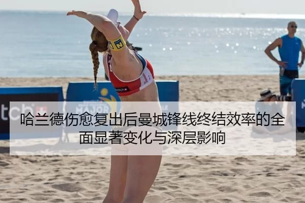 哈兰德伤愈复出后曼城锋线终结效率的全面显著变化与深层影响