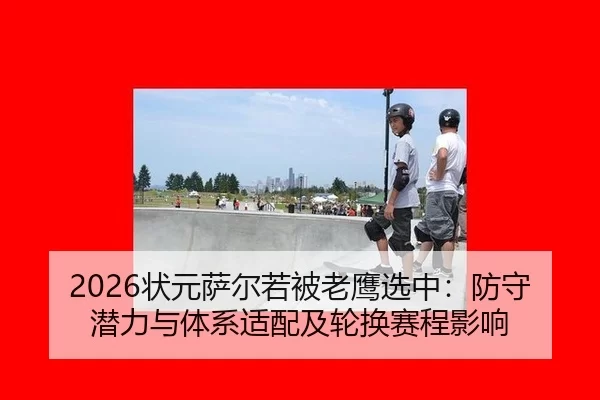2026状元萨尔若被老鹰选中：防守潜力与体系适配及轮换赛程影响